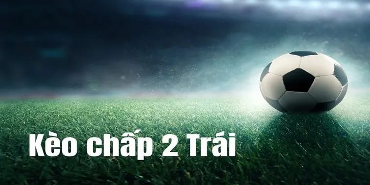 Cách Chơi Kèo Chấp 2 Trái Chuẩn Xác Và Chiến Thuật Hiệu Quả Cho Người Mới